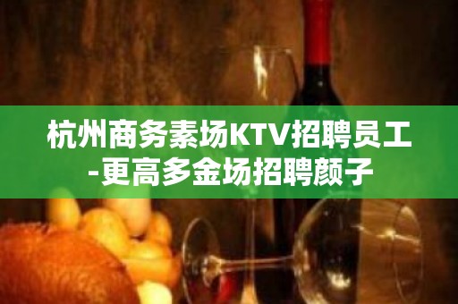 杭州商务素场KTV招聘员工-更高多金场招聘颜子