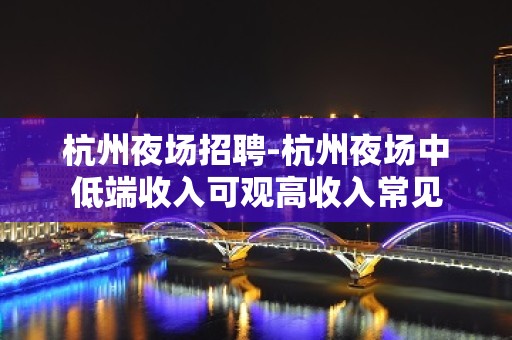 杭州夜场招聘-杭州夜场中低端收入可观高收入常见