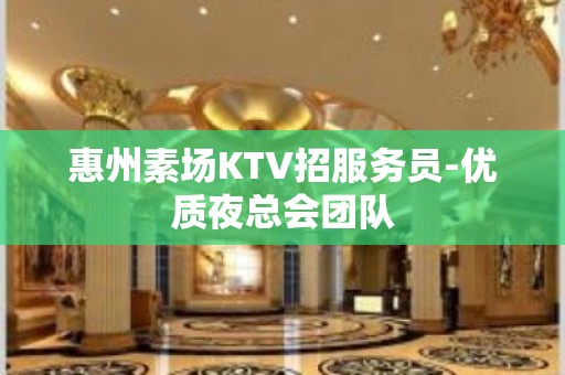 惠州素场KTV招服务员-优质夜总会团队