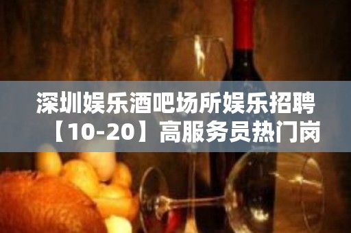 深圳娱乐酒吧场所娱乐招聘【10-20】高服务员热门岗位