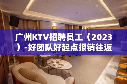 广州KTV招聘员工（2023）-好团队好起点报销往返车票