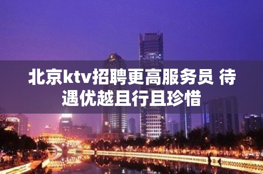 北京ktv招聘更高服务员 待遇优越且行且珍惜