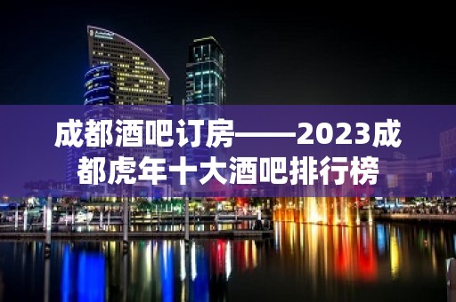 成都酒吧订房——2023成都虎年十大酒吧排行榜