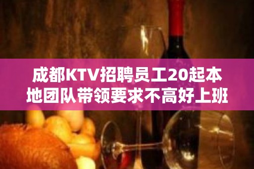 成都KTV招聘员工20起本地团队带领要求不高好上班