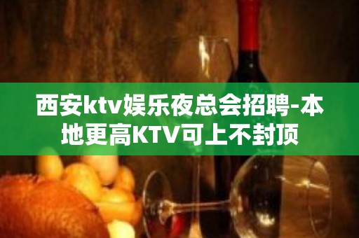 西安ktv娱乐夜总会招聘-本地更高KTV可上不封顶