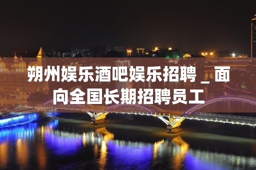 朔州娱乐酒吧娱乐招聘＿面向全国长期招聘员工