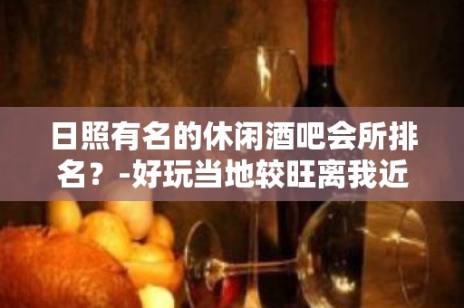 日照有名的休闲酒吧会所排名？-好玩当地较旺离我近