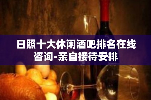 日照十大休闲酒吧排名在线咨询-亲自接待安排