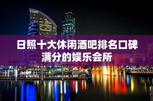 日照十大休闲酒吧排名口碑满分的娱乐会所