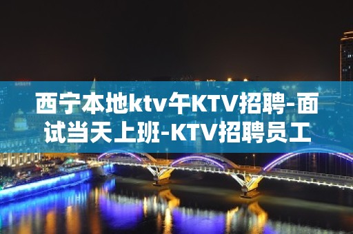 西宁本地ktv午KTV招聘-面试当天上班-KTV招聘员工