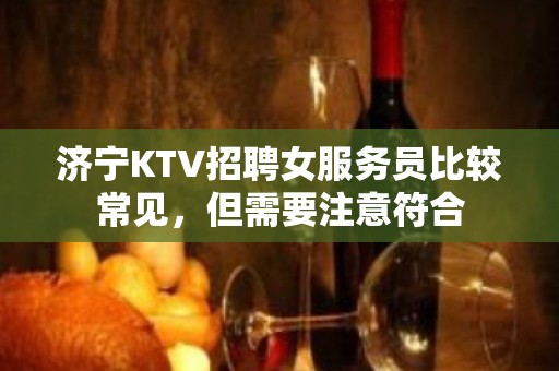 济宁KTV招聘女服务员比较常见，但需要注意符合