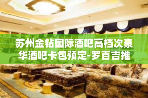 苏州金钻国际酒吧高档次豪华酒吧卡包预定-罗百吉推荐豪华会所