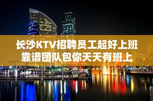 长沙KTV招聘员工起好上班靠谱团队包你天天有班上