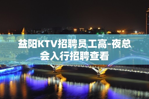 益阳KTV招聘员工高-夜总会入行招聘查看