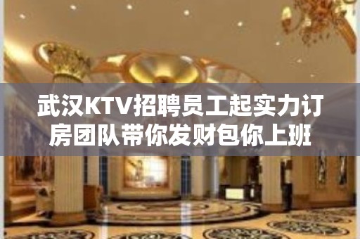 武汉KTV招聘员工起实力订房团队带你发财包你上班