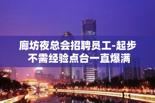 廊坊夜总会招聘员工-起步 不需经验点台一直爆满