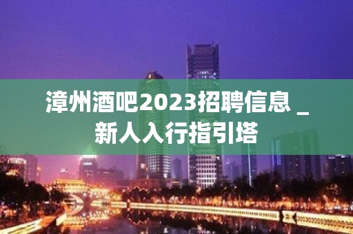 漳州酒吧2023招聘信息＿新人入行指引塔