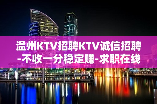 温州KTV招聘KTV诚信招聘-不收一分稳定赚-求职在线咨询