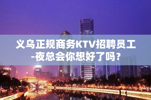 义乌正规商务KTV招聘员工-夜总会你想好了吗？