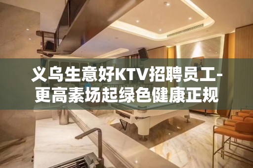 义乌生意好KTV招聘员工-更高素场起绿色健康正规