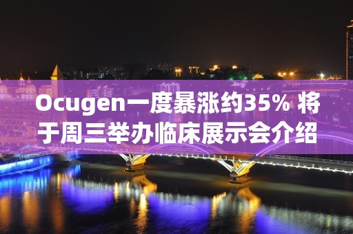 Ocugen一度暴涨约35% 将于周三举办临床展示会介绍OCU400实验进展