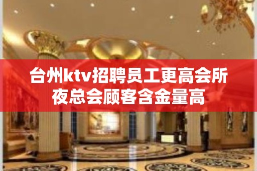 台州ktv招聘员工更高会所夜总会顾客含金量高