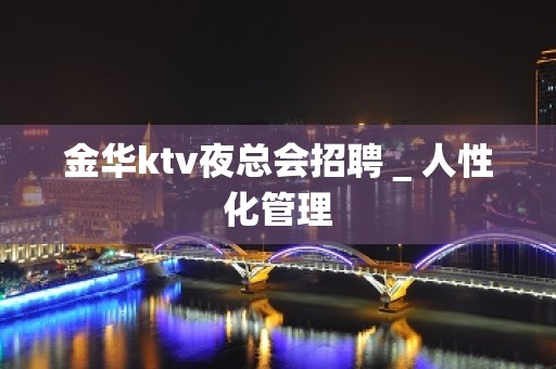 金华ktv夜总会招聘＿人性化管理