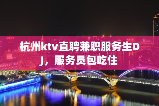 杭州ktv直聘兼职服务生DJ，服务员包吃住