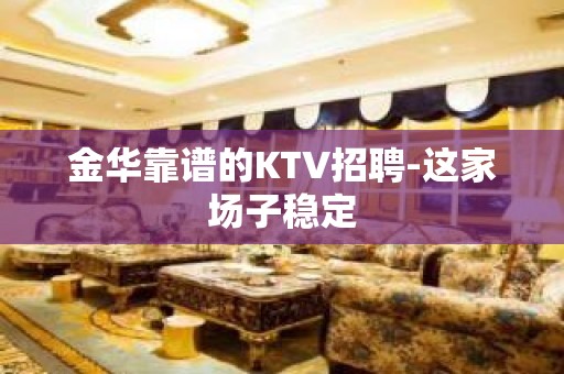 金华靠谱的KTV招聘-这家场子稳定