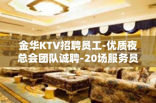 金华KTV招聘员工-优质夜总会团队诚聘-20场服务员