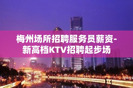 梅州场所招聘服务员薪资-新高档KTV招聘起步场