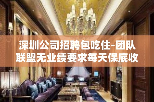 深圳公司招聘包吃住-团队联盟无业绩要求每天保底收入