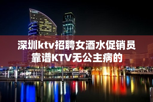 深圳ktv招聘女酒水促销员靠谱KTV无公主病的