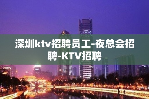 深圳ktv招聘员工-夜总会招聘-KTV招聘