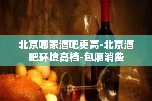 北京哪家酒吧更高-北京酒吧环境高档-包厢消费