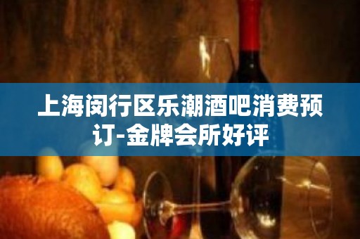 上海闵行区乐潮酒吧消费预订-金牌会所好评