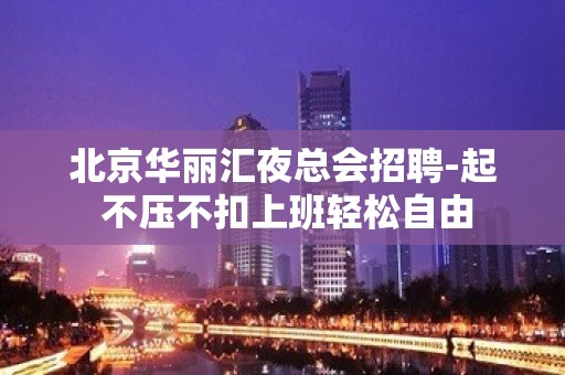 北京华丽汇夜总会招聘-起 不压不扣上班轻松自由