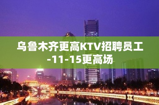 乌鲁木齐更高KTV招聘员工-11-15更高场