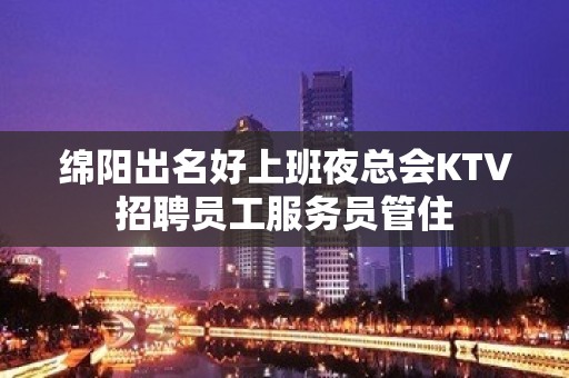 绵阳出名好上班夜总会KTV招聘员工服务员管住