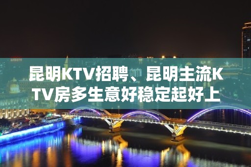 昆明KTV招聘、昆明主流KTV房多生意好稳定起好上班