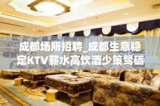 成都场所招聘_成都生意稳定KTV薪水高饮酒少策驽砺钝