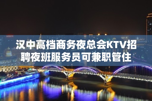 汉中高档商务夜总会KTV招聘夜班服务员可兼职管住