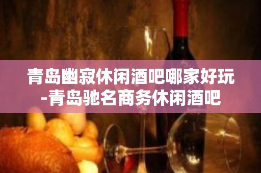 青岛幽寂休闲酒吧哪家好玩-青岛驰名商务休闲酒吧