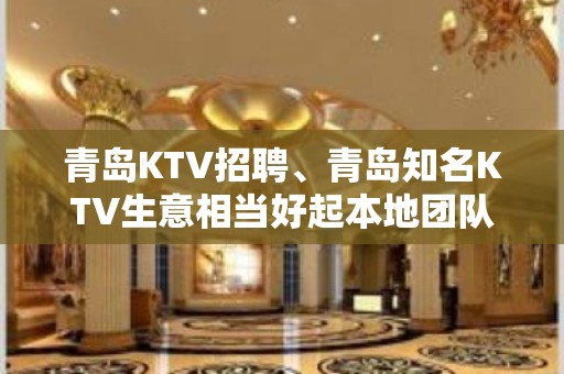 青岛KTV招聘、青岛知名KTV生意相当好起本地团队带