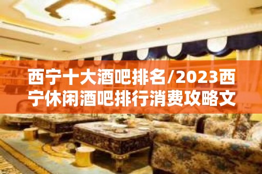 西宁十大酒吧排名/2023西宁休闲酒吧排行消费攻略文章！