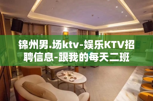 锦州男.场ktv-娱乐KTV招聘信息-跟我的每天二班