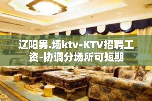 辽阳男.场ktv-KTV招聘工资-协调分场所可短期