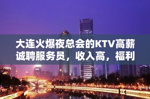 大连火爆夜总会的KTV高薪诚聘服务员，收入高，福利待遇好。生意稳定