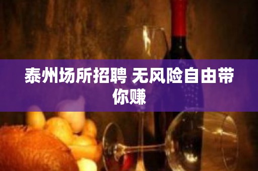 泰州场所招聘 无风险自由带你赚