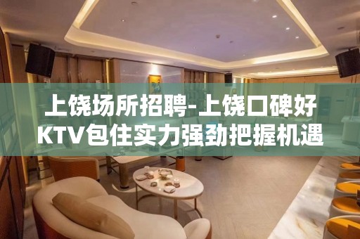 上饶场所招聘-上饶口碑好KTV包住实力强劲把握机遇